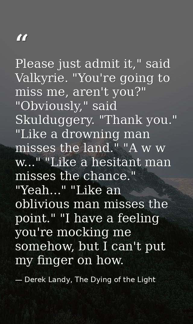 Please just admit it," said Valkyrie. "You're going to miss me, aren't you?" "Obviously," said Skulduggery. "Thank you." — Derek Landy, The Dying of the Light