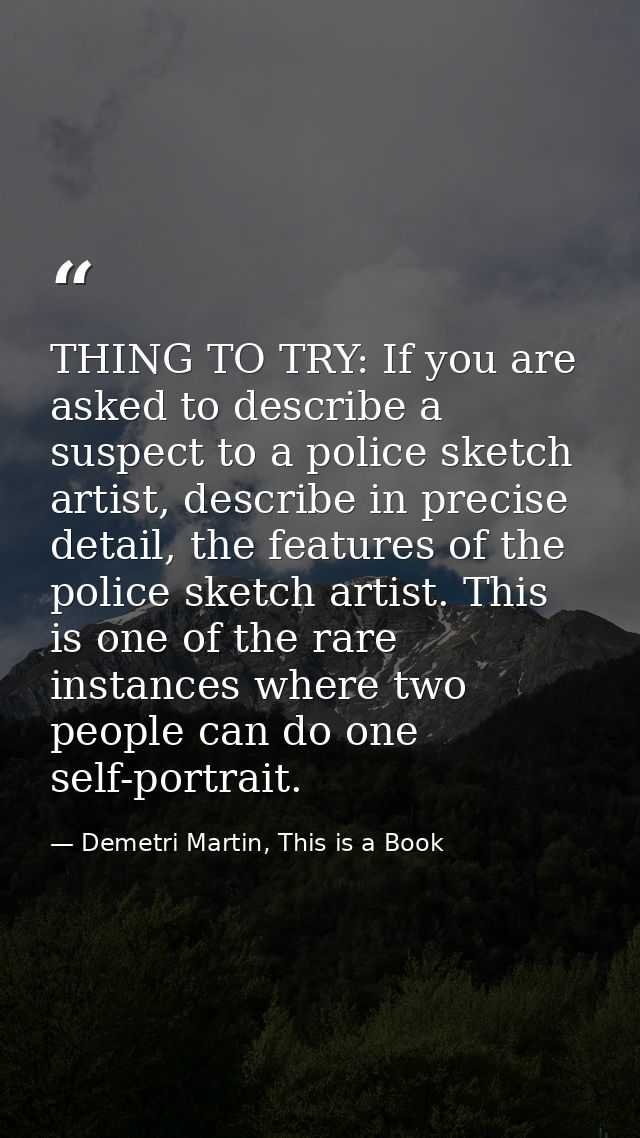 THING TO TRY: If you are asked to describe a suspect to a police sketch artist, describe in precise detail, the features — Demetri Martin, This is a Book
