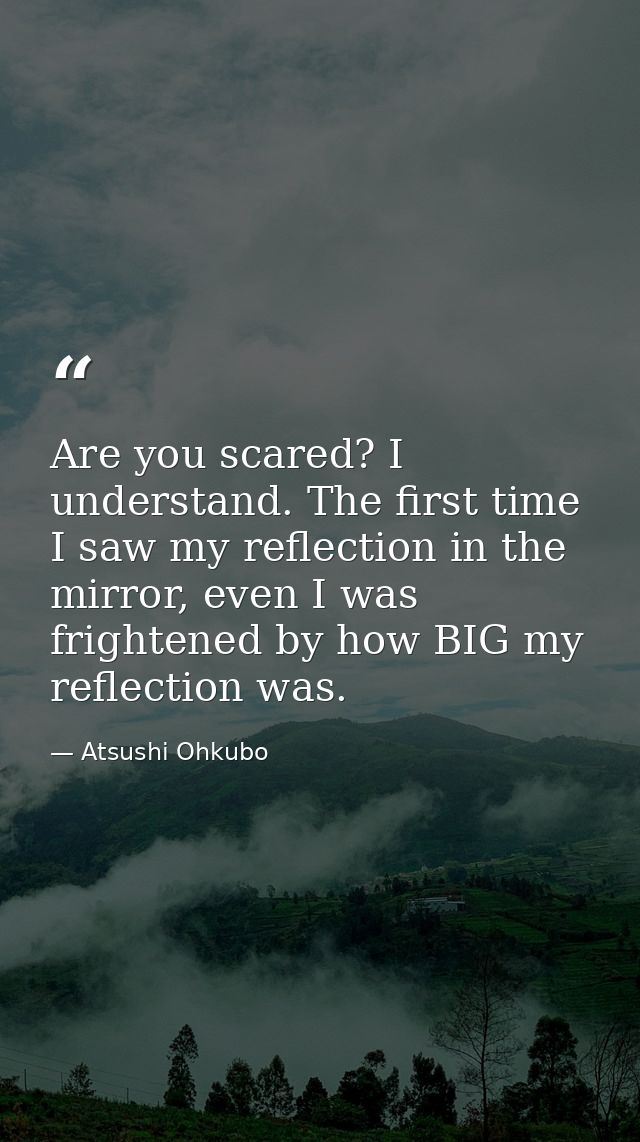 Are you scared? I understand. The first time I saw my reflection in the mirror, even I was frightened by how BIG my refl — Atsushi Ohkubo
