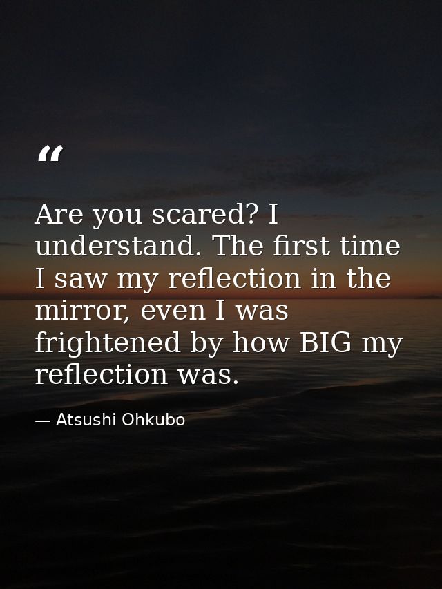 Are you scared? I understand. The first time I saw my reflection in the mirror, even I was frightened by how BIG my refl — Atsushi Ohkubo