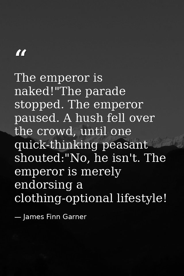 The emperor is naked!"The parade stopped. The emperor paused. A hush fell over the crowd, until one quick-thinking peasa — James Finn Garner