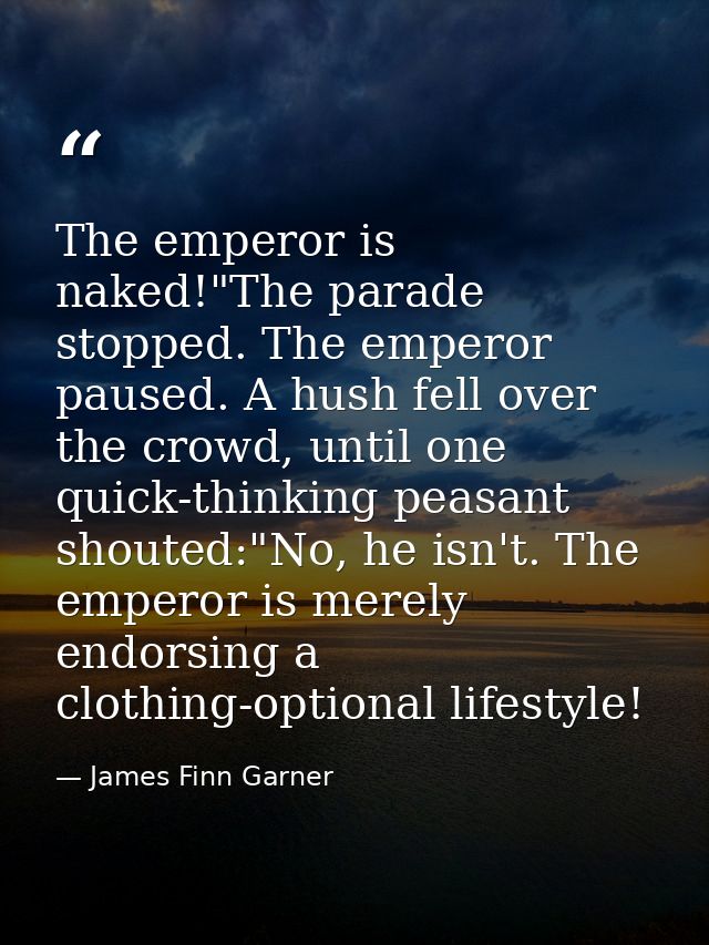 The emperor is naked!"The parade stopped. The emperor paused. A hush fell over the crowd, until one quick-thinking peasa — James Finn Garner
