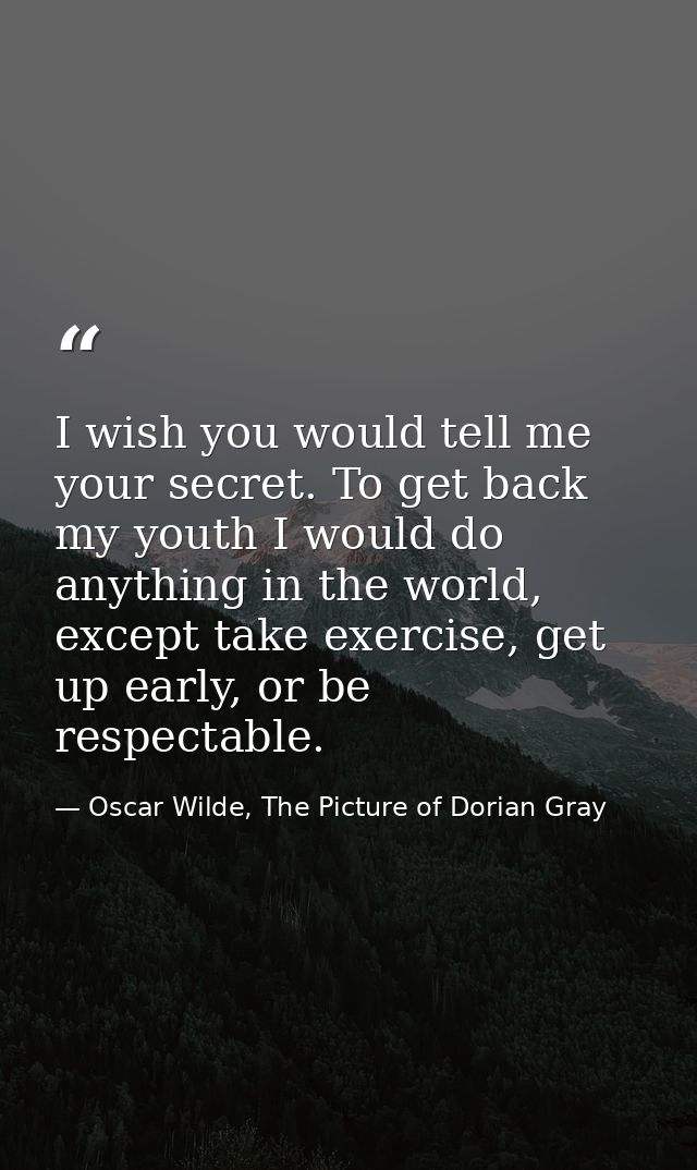 I wish you would tell me your secret. To get back my youth I would do anything in the world, except take exercise, get u — Oscar Wilde, The Picture of Dorian Gray