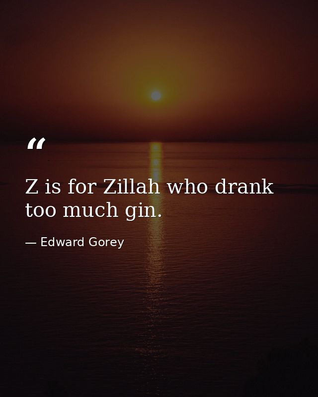 Z is for Zillah who drank too much gin. — Edward Gorey