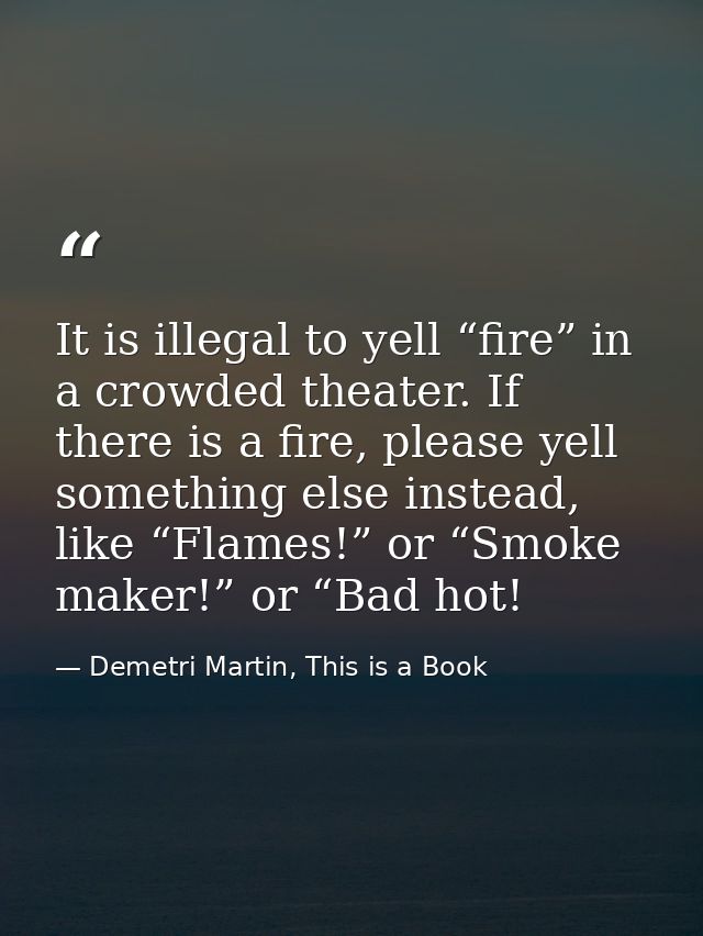 It is illegal to yell “fire” in a crowded theater. If there is a fire, please yell something else instead, like “Flames! — Demetri Martin, This is a Book