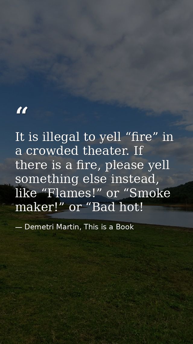 It is illegal to yell “fire” in a crowded theater. If there is a fire, please yell something else instead, like “Flames! — Demetri Martin, This is a Book