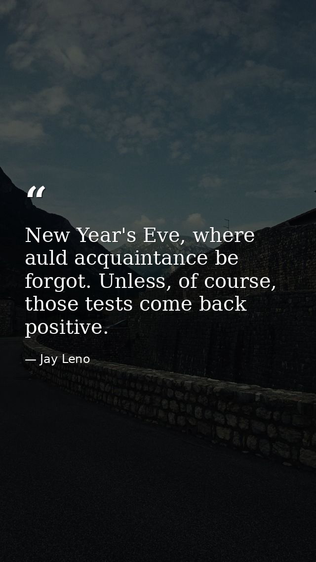 New Year's Eve, where auld acquaintance be forgot. Unless, of course, those tests come back positive. — Jay Leno