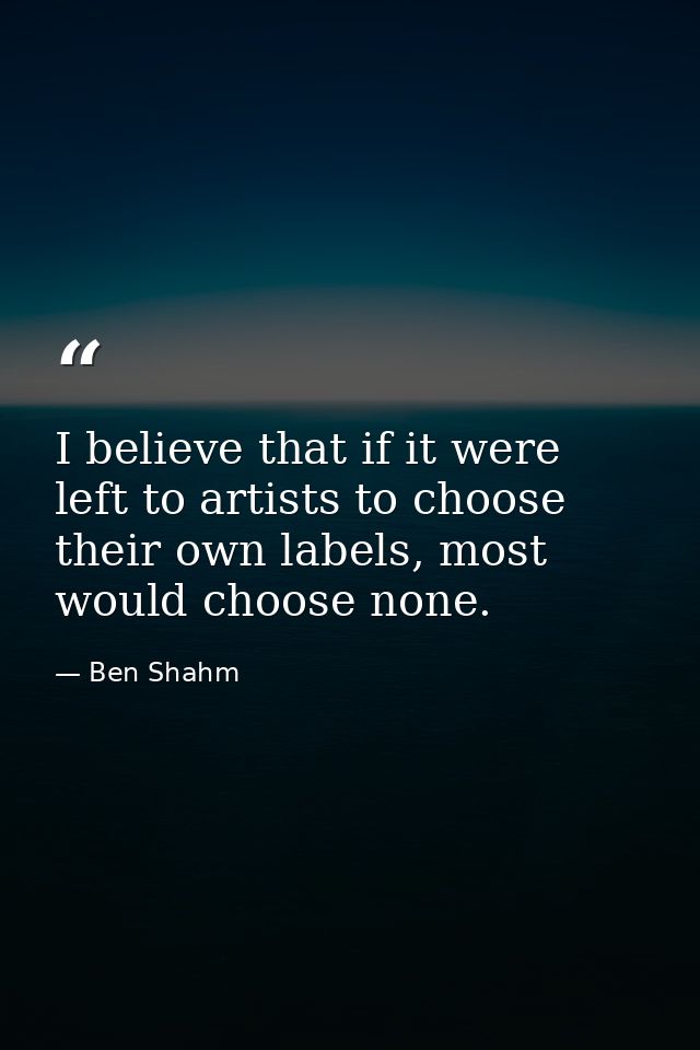 I believe that if it were left to artists to choose their own labels, most would choose none. — Ben Shahm