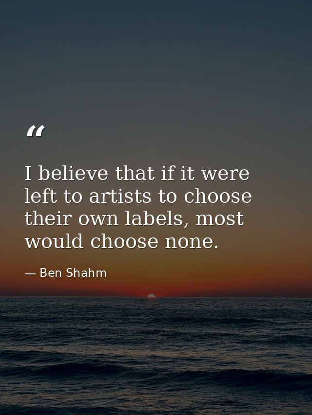 I believe that if it were left to artists to choose their own labels, most would choose none. — Ben Shahm