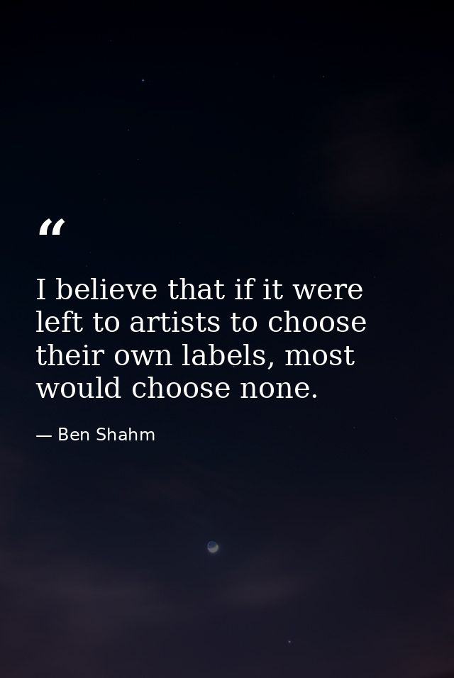 I believe that if it were left to artists to choose their own labels, most would choose none. — Ben Shahm