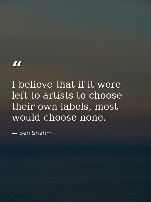 I believe that if it were left to artists to choose their own labels, most would choose none. — Ben Shahm