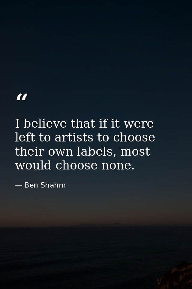 I believe that if it were left to artists to choose their own labels, most would choose none. — Ben Shahm