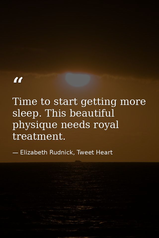 Time to start getting more sleep. This beautiful physique needs royal treatment. — Elizabeth Rudnick, Tweet Heart