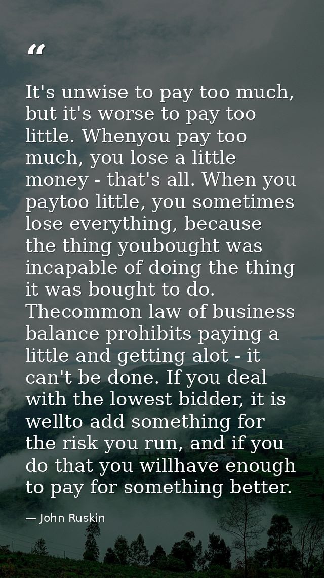 It's unwise to pay too much, but it's worse to pay too little. Whenyou pay too much, you lose a little money - that's al — John Ruskin