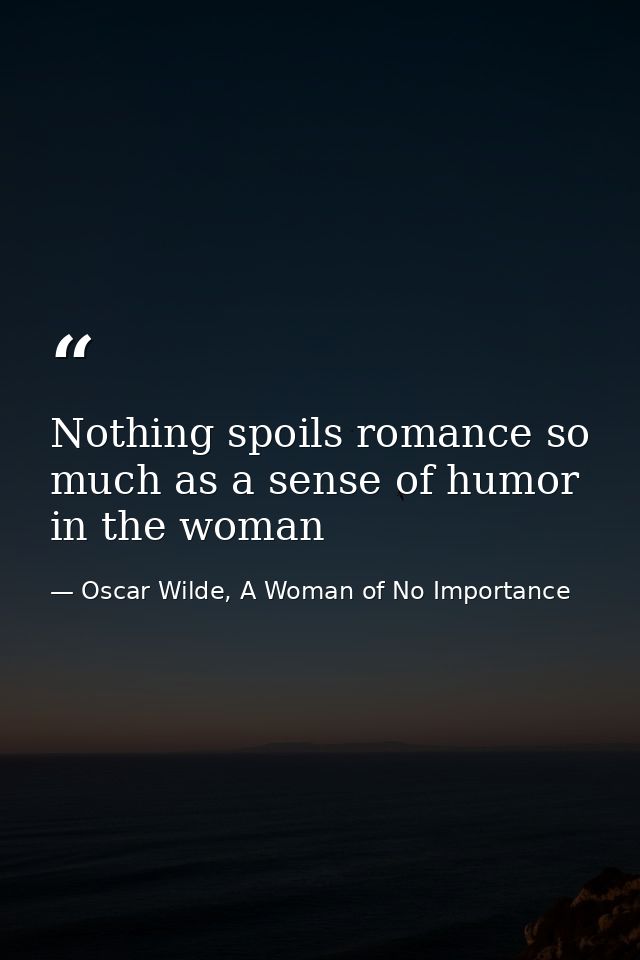 Nothing spoils romance so much as a sense of humor in the woman — Oscar Wilde, A Woman of No Importance
