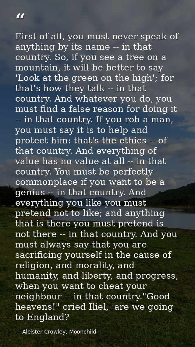 First of all, you must never speak of anything by its name -- in that country. So, if you see a tree on a mountain, it w — Aleister Crowley, Moonchild