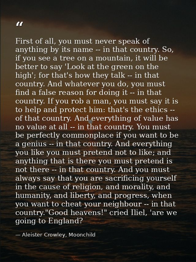 First of all, you must never speak of anything by its name -- in that country. So, if you see a tree on a mountain, it w — Aleister Crowley, Moonchild