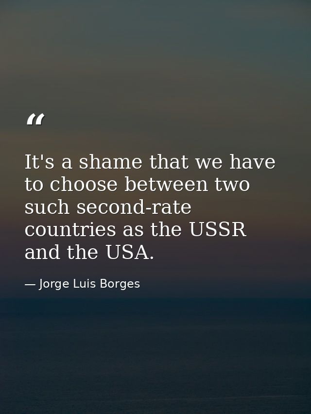 It's a shame that we have to choose between two such second-rate countries as the USSR and the USA. — Jorge Luis Borges