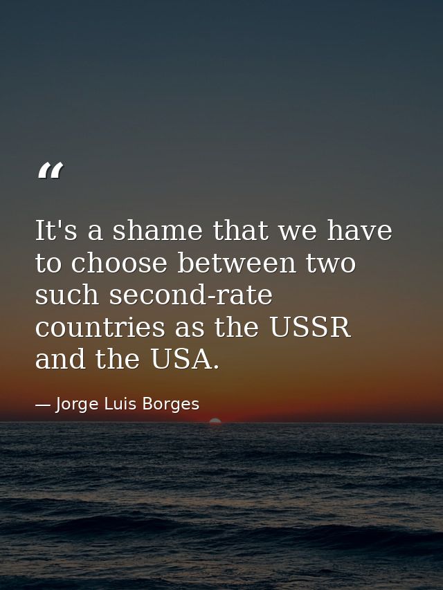 It's a shame that we have to choose between two such second-rate countries as the USSR and the USA. — Jorge Luis Borges