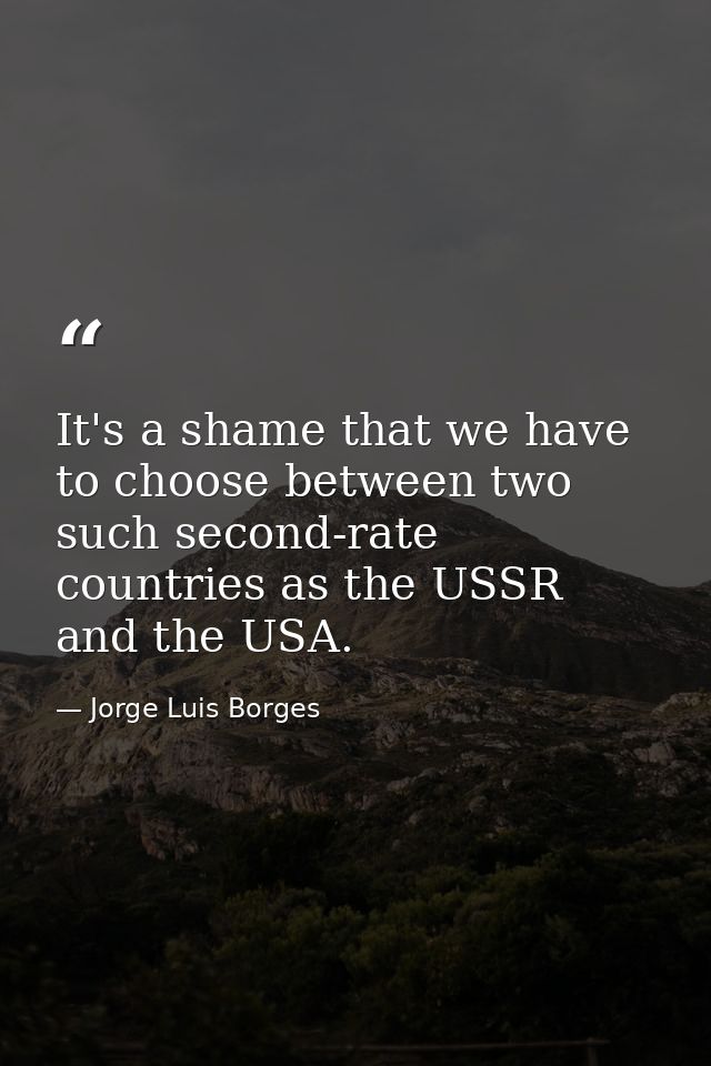 It's a shame that we have to choose between two such second-rate countries as the USSR and the USA. — Jorge Luis Borges