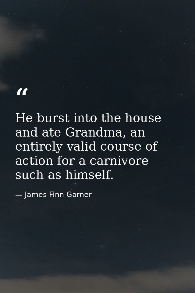 He burst into the house and ate Grandma, an entirely valid course of action for a carnivore such as himself. — James Finn Garner