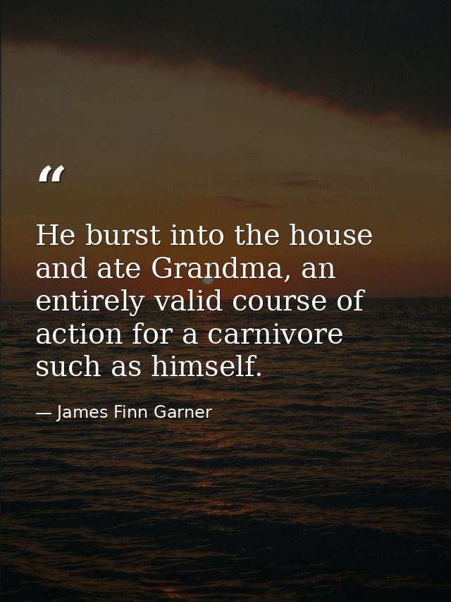 He burst into the house and ate Grandma, an entirely valid course of action for a carnivore such as himself. — James Finn Garner