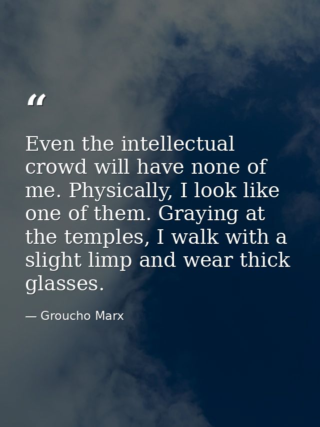Even the intellectual crowd will have none of me. Physically, I look like one of them. Graying at the temples, I walk wi — Groucho Marx