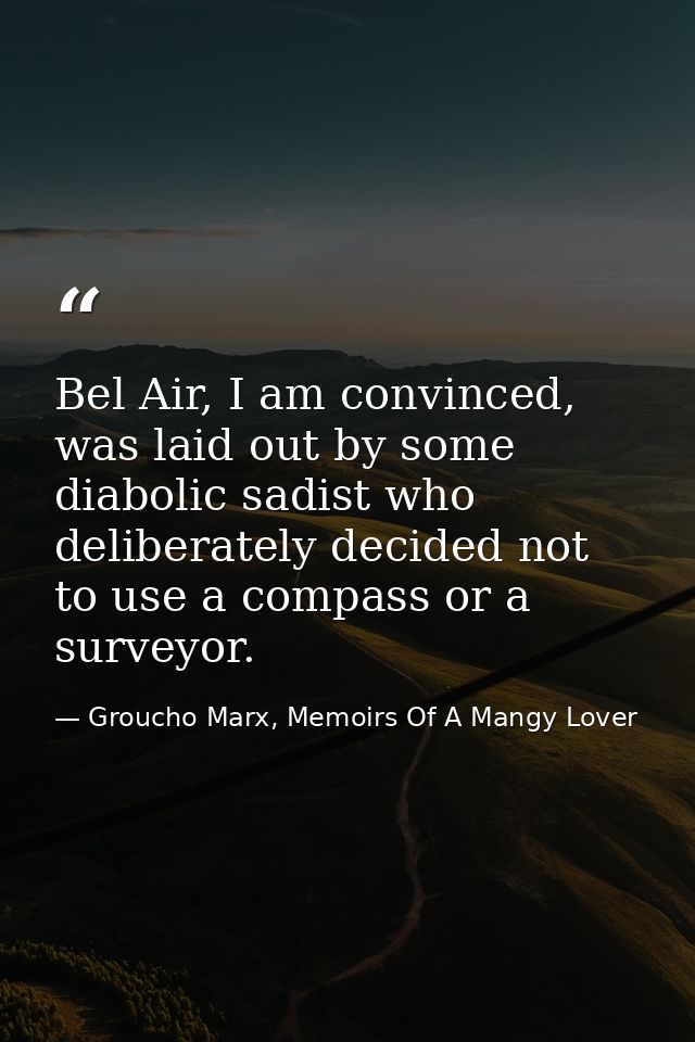 Bel Air, I am convinced, was laid out by some diabolic sadist who deliberately decided not to use a compass or a surveyo — Groucho Marx, Memoirs Of A Mangy Lover