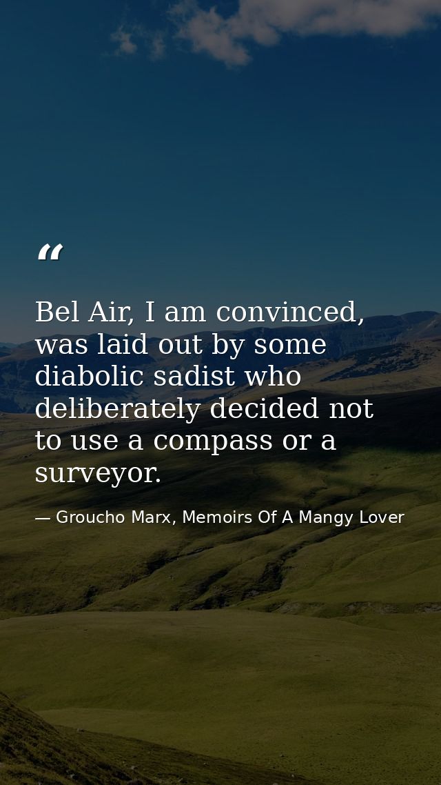 Bel Air, I am convinced, was laid out by some diabolic sadist who deliberately decided not to use a compass or a surveyo — Groucho Marx, Memoirs Of A Mangy Lover