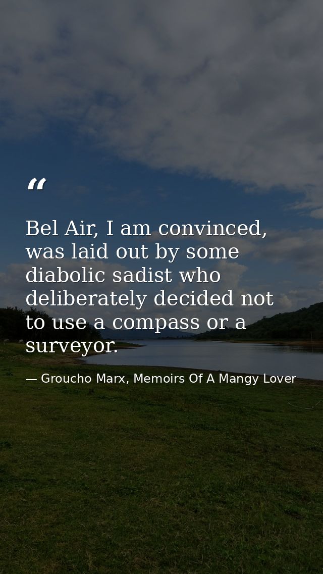 Bel Air, I am convinced, was laid out by some diabolic sadist who deliberately decided not to use a compass or a surveyo — Groucho Marx, Memoirs Of A Mangy Lover