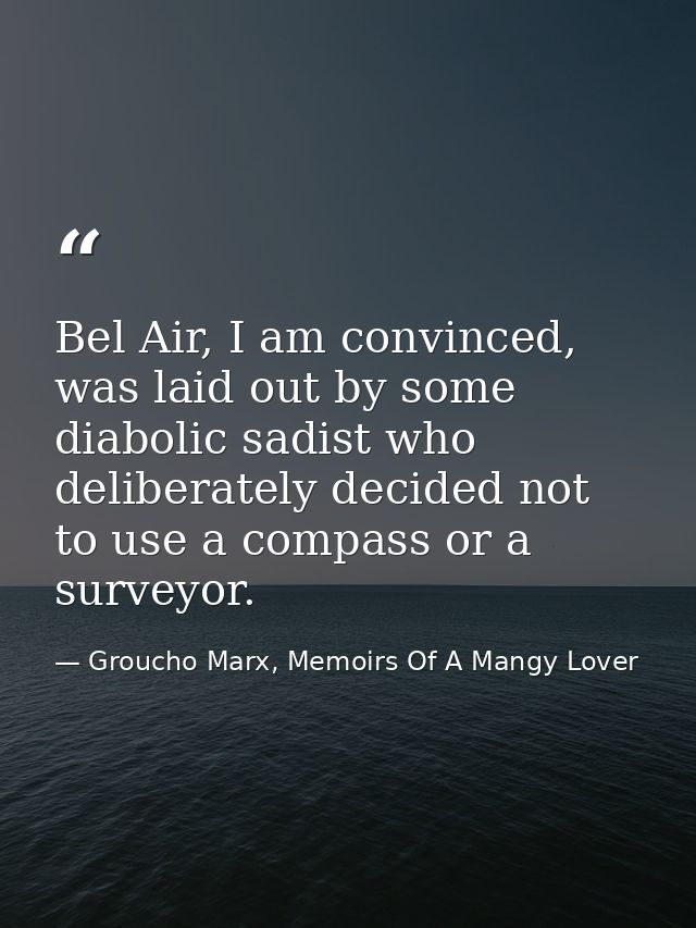 Bel Air, I am convinced, was laid out by some diabolic sadist who deliberately decided not to use a compass or a surveyo — Groucho Marx, Memoirs Of A Mangy Lover
