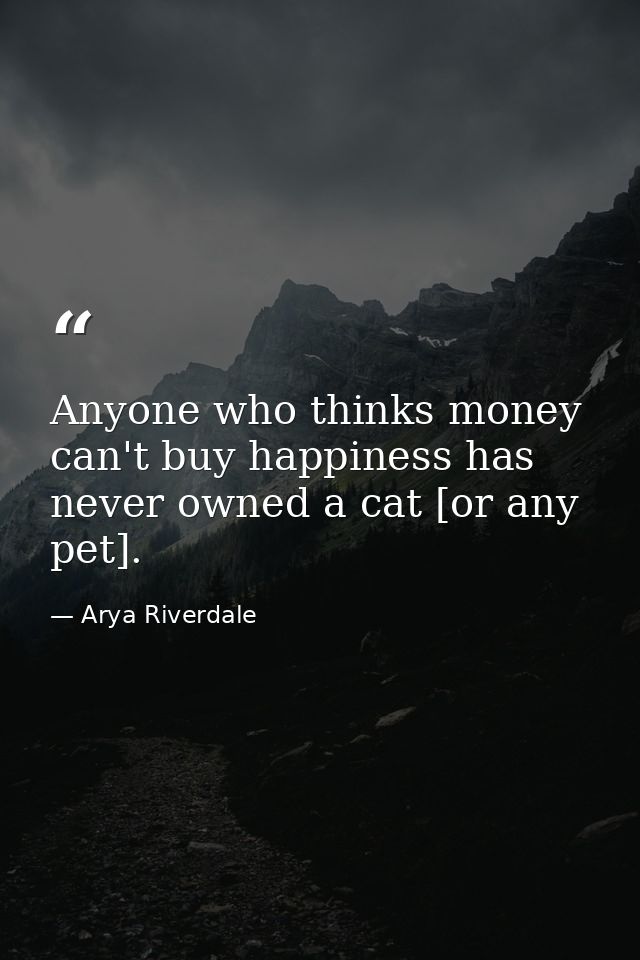 Anyone who thinks money can't buy happiness has never owned a cat [or any pet]. — Arya Riverdale