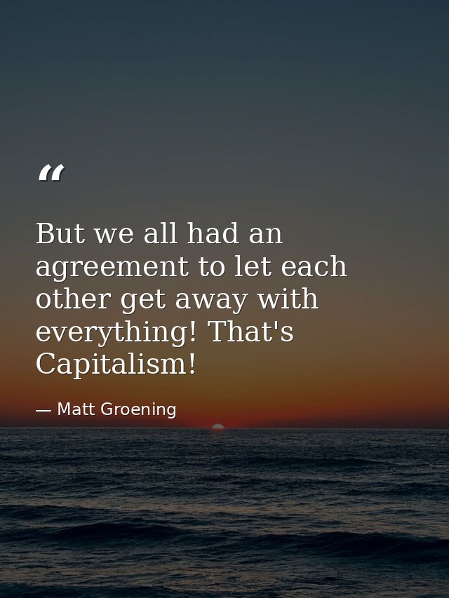But we all had an agreement to let each other get away with everything! That's Capitalism! — Matt Groening