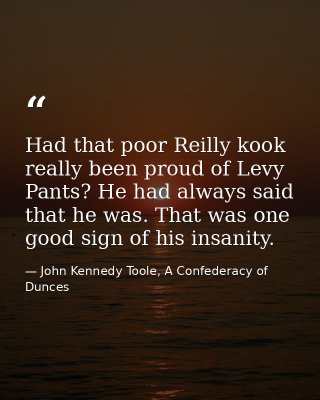 Had that poor Reilly kook really been proud of Levy Pants? He had always said that he was. That was one good sign of his — John Kennedy Toole, A Confederacy of Dunces