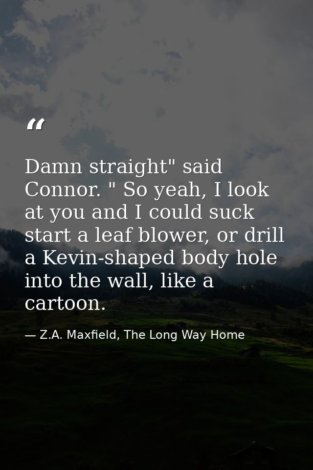 Damn straight" said Connor. " So yeah, I look at you and I could suck start a leaf blower, or drill a Kevin-shaped body  — Z.A. Maxfield, The Long Way Home