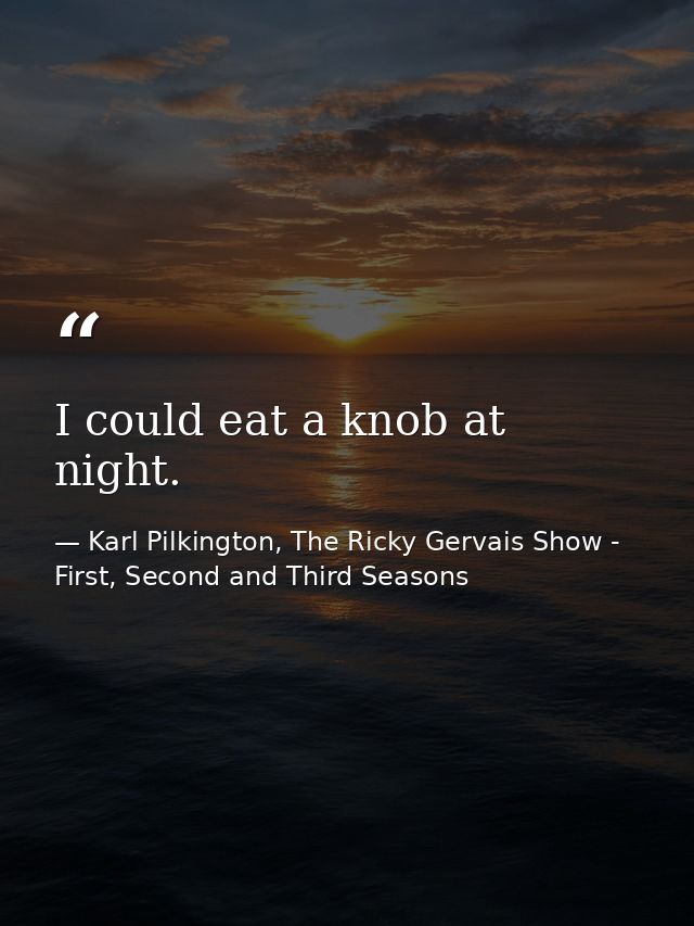 I could eat a knob at night. — Karl Pilkington, The Ricky Gervais Show - First, Second and Third Seasons