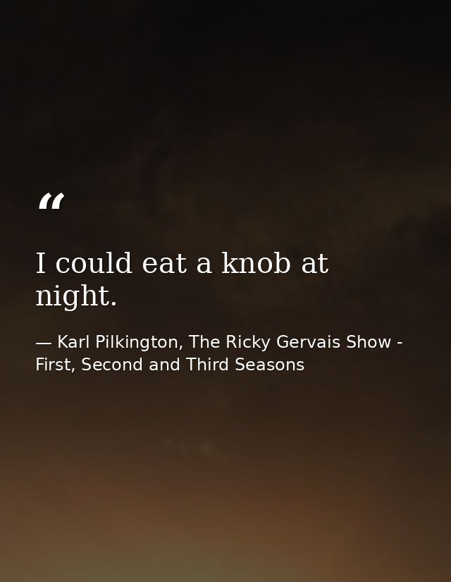I could eat a knob at night. — Karl Pilkington, The Ricky Gervais Show - First, Second and Third Seasons