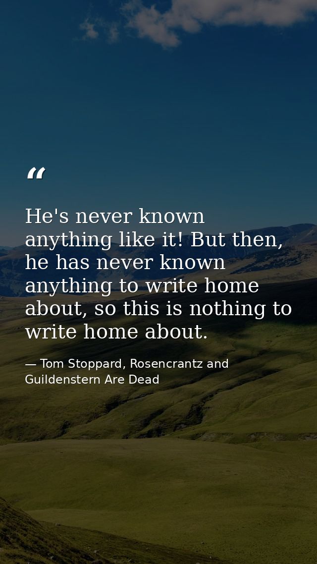 He's never known anything like it! But then, he has never known anything to write home about, so this is nothing to writ — Tom Stoppard, Rosencrantz and Guildenstern Are Dead