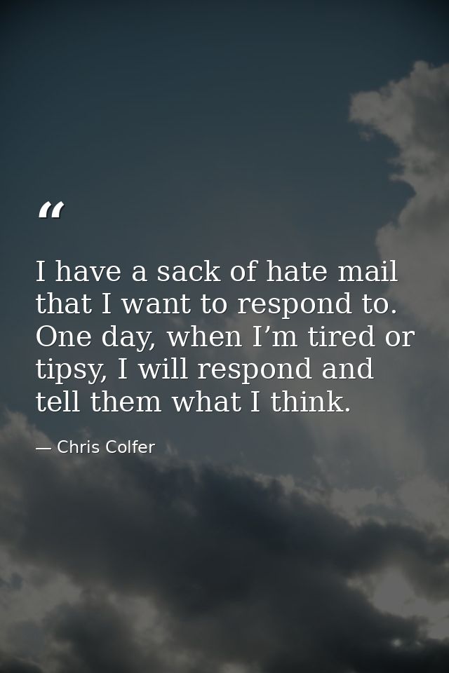 I have a sack of hate mail that I want to respond to. One day, when I’m tired or tipsy, I will respond and tell them wha — Chris Colfer