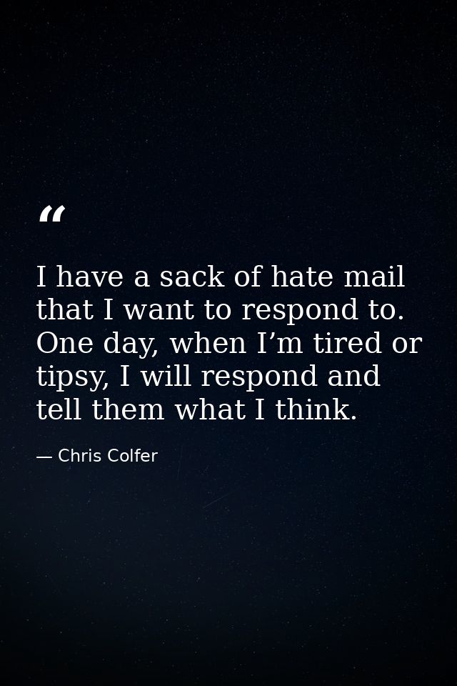 I have a sack of hate mail that I want to respond to. One day, when I’m tired or tipsy, I will respond and tell them wha — Chris Colfer