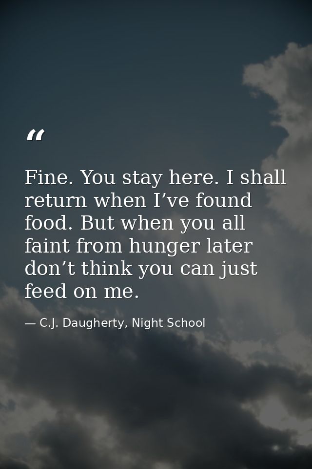 Fine. You stay here. I shall return when I’ve found food. But when you all faint from hunger later don’t think you can j — C.J. Daugherty, Night School