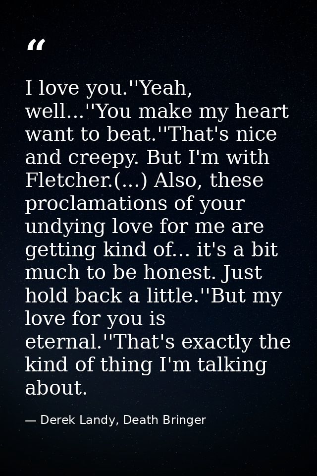 I love you.''Yeah, well...''You make my heart want to beat.''That's nice and creepy. But I'm with Fletcher.(...) Also, t — Derek Landy, Death Bringer