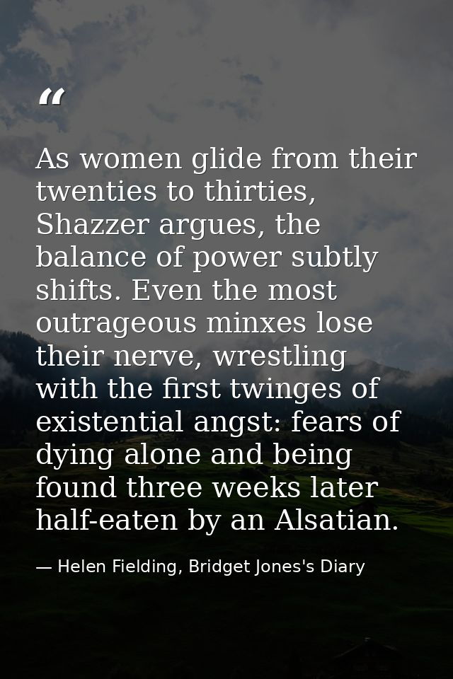 As women glide from their twenties to thirties, Shazzer argues, the balance of power subtly shifts. Even the most outrag — Helen Fielding, Bridget Jones's Diary