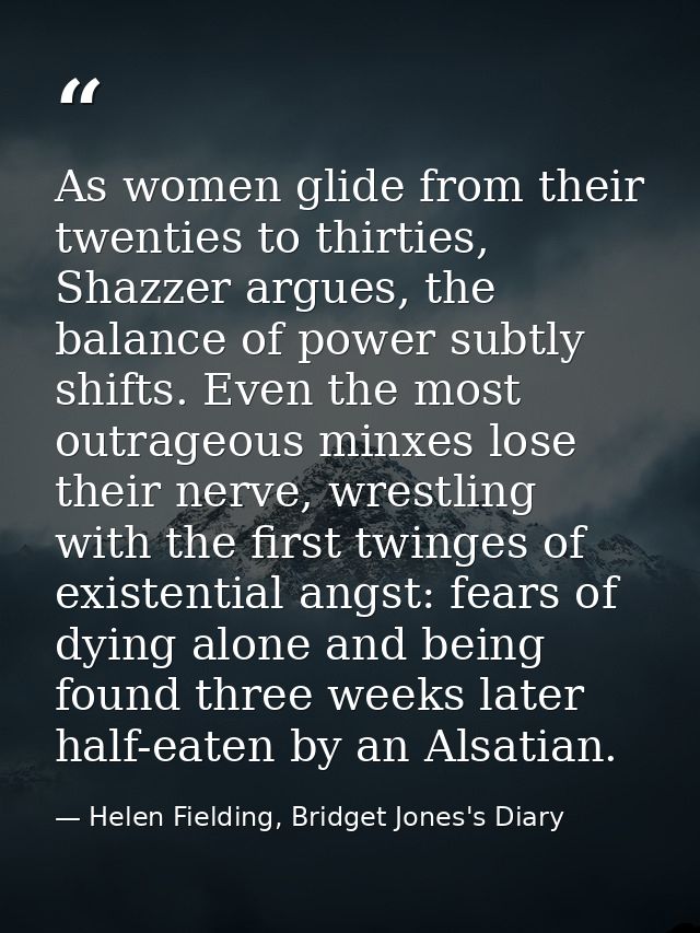 As women glide from their twenties to thirties, Shazzer argues, the balance of power subtly shifts. Even the most outrag — Helen Fielding, Bridget Jones's Diary