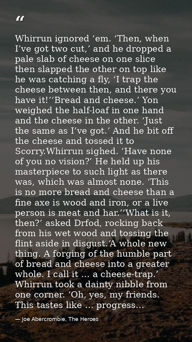 Whirrun ignored ‘em. ‘Then, when I’ve got two cut,’ and he dropped a pale slab of cheese on one slice then slapped the o — Joe Abercrombie, The Heroes