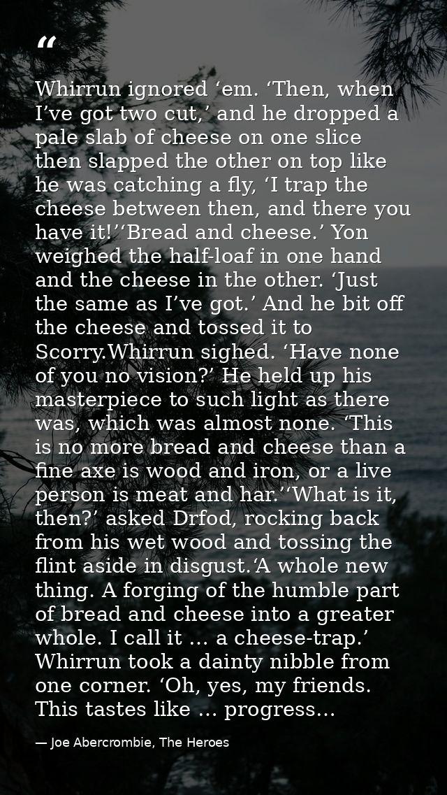 Whirrun ignored ‘em. ‘Then, when I’ve got two cut,’ and he dropped a pale slab of cheese on one slice then slapped the o — Joe Abercrombie, The Heroes