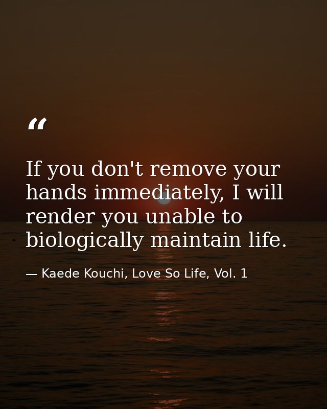 If you don't remove your hands immediately, I will render you unable to biologically maintain life. — Kaede Kouchi, Love So Life, Vol. 1