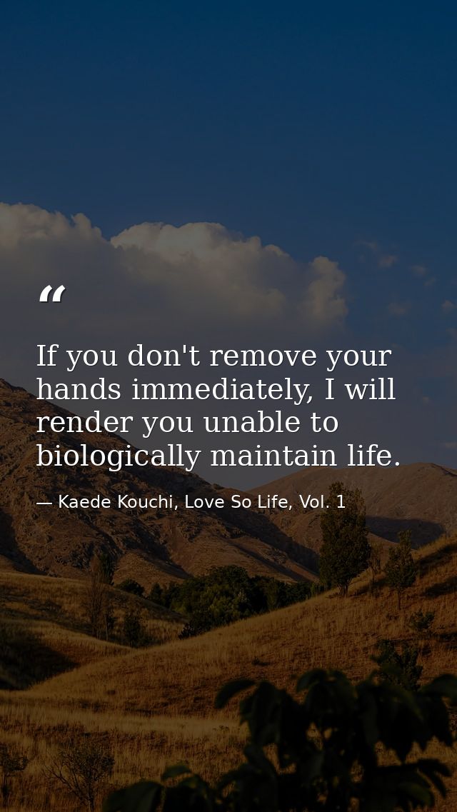 If you don't remove your hands immediately, I will render you unable to biologically maintain life. — Kaede Kouchi, Love So Life, Vol. 1