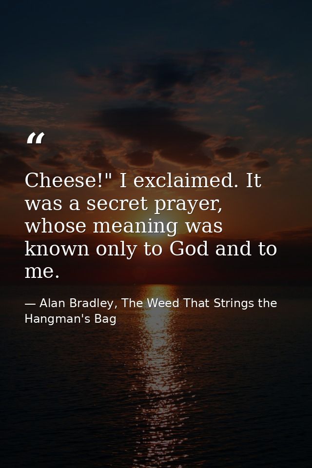 Cheese!" I exclaimed. It was a secret prayer, whose meaning was known only to God and to me. — Alan Bradley, The Weed That Strings the Hangman's Bag