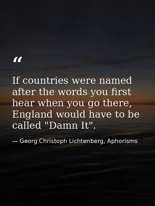 If countries were named after the words you first hear when you go there, England would have to be called "Damn It". — Georg Christoph Lichtenberg, Aphorisms